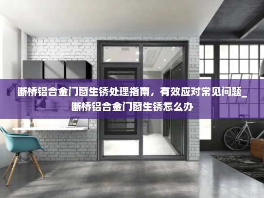断桥铝合金门窗生锈处理指南,有效应对常见问题_断桥铝合金门窗生锈怎么办 断桥铝合金门窗生锈处理指南,有效应对常见问题_断桥铝合金门窗生锈怎么办