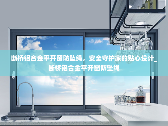 断桥铝合金平开窗防坠绳，安全守护家的贴心设计_断桥铝合金平开窗防坠绳