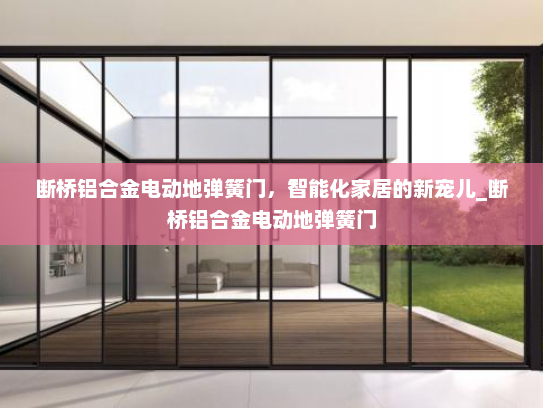 断桥铝合金电动地弹簧门，智能化家居的新宠儿_断桥铝合金电动地弹簧门